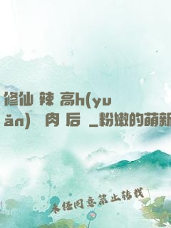 修仙 辣 高h(yuǎn) 濃肉 后宮